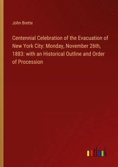 Centennial Celebration of the Evacuation of New York City: Monday, November 26th, 1883: with an Historical Outline and Order of Procession
