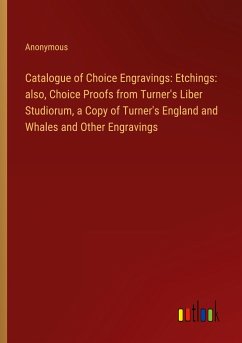 Catalogue of Choice Engravings: Etchings: also, Choice Proofs from Turner's Liber Studiorum, a Copy of Turner's England and Whales and Other Engravings