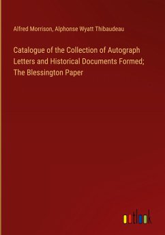 Catalogue of the Collection of Autograph Letters and Historical Documents Formed; The Blessington Paper - Morrison, Alfred; Thibaudeau, Alphonse Wyatt