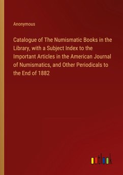 Catalogue of The Numismatic Books in the Library, with a Subject Index to the Important Articles in the American Journal of Numismatics, and Other Periodicals to the End of 1882 - Anonymous