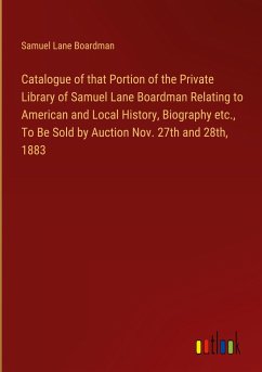 Catalogue of that Portion of the Private Library of Samuel Lane Boardman Relating to American and Local History, Biography etc., To Be Sold by Auction Nov. 27th and 28th, 1883