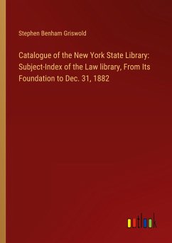 Catalogue of the New York State Library: Subject-Index of the Law library, From Its Foundation to Dec. 31, 1882 - Griswold, Stephen Benham