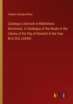 Catalogus Librorum in Bibliotheca Norvicensi. A Catalogue of the Books in the Library of the City of Norwich in the Year M.D.CCC.LXXXIII