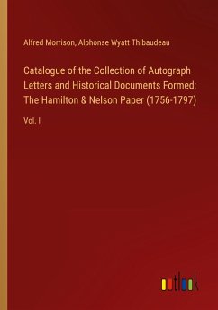 Catalogue of the Collection of Autograph Letters and Historical Documents Formed; The Hamilton & Nelson Paper (1756-1797) - Morrison, Alfred; Thibaudeau, Alphonse Wyatt