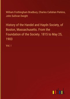History of the Handel and Haydn Society, of Boston, Massachusetts. From the Foundation of the Society. 1815 to May 25, 1903 - Bradbury, William Frothingham; Perkins, Charles Callahan; Dwight, John Sullivan