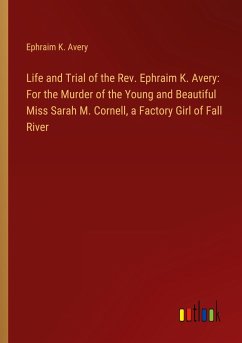 Life and Trial of the Rev. Ephraim K. Avery: For the Murder of the Young and Beautiful Miss Sarah M. Cornell, a Factory Girl of Fall River