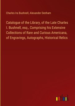 Catalogue of the Library, of the Late Charles I. Bushnell, esq., Comprising his Extensive Collections of Rare and Curious Americana, of Engravings, Autographs, Historical Relics