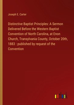 Distinctive Baptist Principles: A Sermon Delivered Before the Western Baptist Convention of North Carolina, at Enon Church, Transylvania County, October 20th, 1883 : published by request of the Convention - Carter, Joseph E.