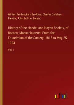History of the Handel and Haydn Society, of Boston, Massachusetts. From the Foundation of the Society. 1815 to May 25, 1903 - Bradbury, William Frothingham; Perkins, Charles Callahan; Dwight, John Sullivan