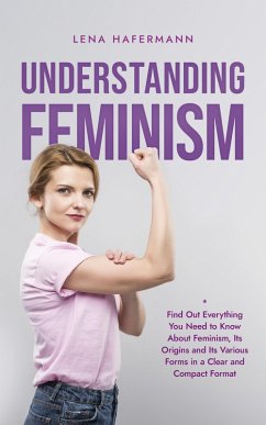 Understanding Feminism Find Out Everything You Need to Know About Feminism, Its Origins and Its Various Forms in a Clear and Compact Format (eBook, ePUB) - Hafermann, Lena