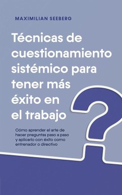 Técnicas de cuestionamiento sistémico para tener más éxito en el trabajo Cómo aprender el arte de hacer preguntas paso a paso y aplicarlo con éxito como entrenador o directivo (eBook, ePUB) - Seeberg, Maximilian