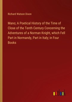 Mano; A Poetical History of the Time of Close of the Tenth Century Concerning the Adventures of a Norman Knight, which Fell Part in Normandy, Part in Italy; in Four Books