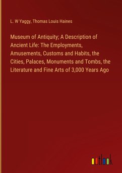Museum of Antiquity; A Description of Ancient Life: The Employments, Amusements, Customs and Habits, the Cities, Palaces, Monuments and Tombs, the Literature and Fine Arts of 3,000 Years Ago