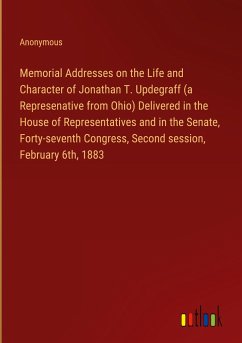 Memorial Addresses on the Life and Character of Jonathan T. Updegraff (a Represenative from Ohio) Delivered in the House of Representatives and in the Senate, Forty-seventh Congress, Second session, February 6th, 1883 - Anonymous