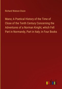 Mano; A Poetical History of the Time of Close of the Tenth Century Concerning the Adventures of a Norman Knight, which Fell Part in Normandy, Part in Italy; in Four Books - Dixon, Richard Watson