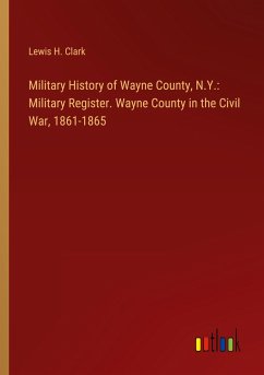 Military History of Wayne County, N.Y.: Military Register. Wayne County in the Civil War, 1861-1865 - Clark, Lewis H.