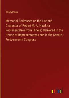 Memorial Addresses on the Life and Character of Robert M. A. Hawk (a Representative from Illinois) Delivered in the House of Representatives and in the Senate, Forty-seventh Congress