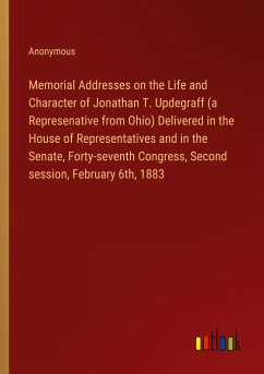 Memorial Addresses on the Life and Character of Jonathan T. Updegraff (a Represenative from Ohio) Delivered in the House of Representatives and in the Senate, Forty-seventh Congress, Second session, February 6th, 1883