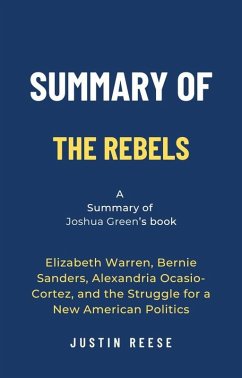 Summary of The Rebels by Joshua Green: Elizabeth Warren, Bernie Sanders, Alexandria Ocasio-Cortez, and the Struggle for a New American Politics (eBook, ePUB) - Reese, Justin