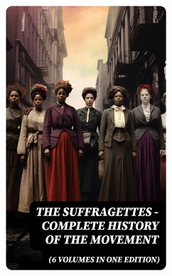 The Suffragettes - Complete History Of the Movement (6 Volumes in One Edition) (eBook, ePUB) - Blatch, Harriot Stanton; Stanton, Elizabeth Cady; Anthony, Susan B.; Gage, Matilda; Harper, Ida H.