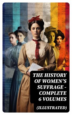 THE HISTORY OF WOMEN'S SUFFRAGE - Complete 6 Volumes (Illustrated) (eBook, ePUB) - Blatch, Harriot Stanton; Stanton, Elizabeth Cady; Anthony, Susan B.; Gage, Matilda; Harper, Ida H.