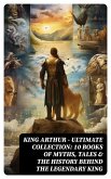 KING ARTHUR - Ultimate Collection: 10 Books of Myths, Tales & The History Behind The Legendary King (eBook, ePUB)