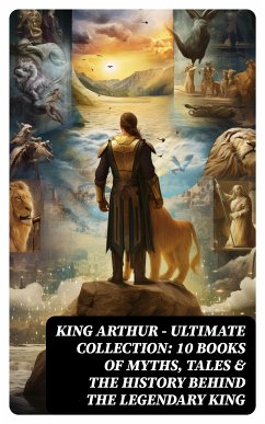 KING ARTHUR - Ultimate Collection: 10 Books of Myths, Tales & The History Behind The Legendary King (eBook, ePUB) - Pyle, Howard; Morris, Richard; Knowles, James; Rolleston, T. W.; Malory, Thomas; Tennyson, Alfred; Radford, Maude L.