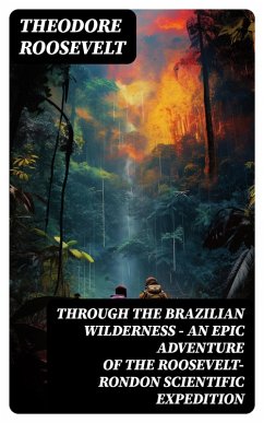 Through the Brazilian Wilderness - An Epic Adventure of the Roosevelt-Rondon Scientific Expedition (eBook, ePUB) - Roosevelt, Theodore