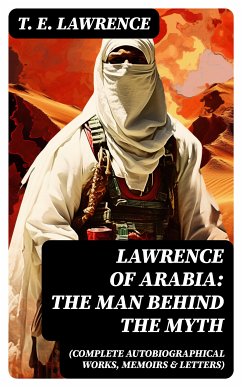 Lawrence of Arabia: The Man Behind the Myth (Complete Autobiographical Works, Memoirs & Letters) (eBook, ePUB) - Lawrence, T. E.