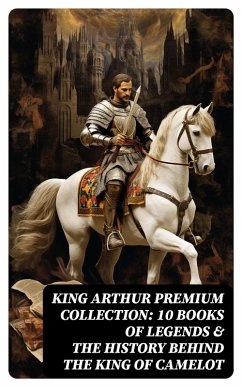 King Arthur Premium Collection: 10 Books of Legends & The History Behind The King of Camelot (eBook, ePUB) - Pyle, Howard; Morris, Richard; Knowles, James; Rolleston, T. W.; Malory, Thomas; Tennyson, Alfred; Radford, Maude L.