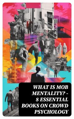 WHAT IS MOB MENTALITY? - 8 Essential Books on Crowd Psychology (eBook, ePUB) - Mackay, Charles; Rousseau, Jean-Jacques; Lee, Gerald Stanley; Le Bon, Gustave; Mcdougall, William; Martin, Everett Dean; Trotter, Wilfred
