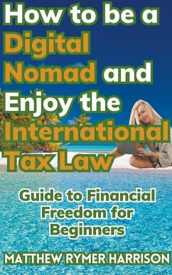 How to be a Digital Nomad and Enjoy the International Tax Law Guide to Financial Freedom for Beginners - Harrison, Matthew Rymer