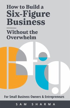 How to Build a Six-Figure Business Without the Overwhelm - Sharma, Sam