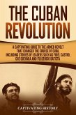 The Cuban Revolution: A Captivating Guide to the Armed Revolt That Changed the Course of Cuba, Including Stories of Leaders Such as Fidel Castro, Chè Guevara, and Fulgencio Batista (eBook, ePUB)