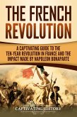 The French Revolution: A Captivating Guide to the Ten-Year Revolution in France and the Impact Made by Napoleon Bonaparte (eBook, ePUB)