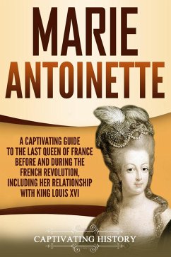 Marie Antoinette: A Captivating Guide to the Last Queen of France Before and During the French Revolution, Including Her Relationship with King Louis XVI (eBook, ePUB) - History, Captivating