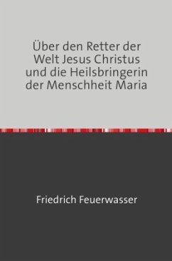 Über den Retter der Welt Jesus Christus und die Heilsbringerin der Menschheit Maria - Feuerwasser, Friedrich