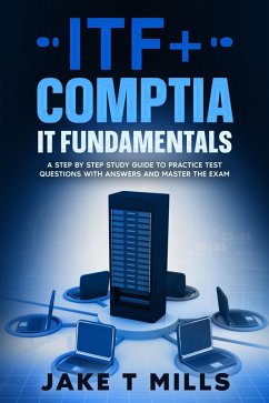 ITF+ CompTIA IT Fundamentals A Step by Step Study Guide to Practice Test Questions With Answers and Master the Exam (eBook, ePUB) - Mills, Jake T