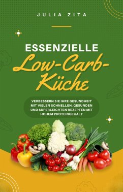 Essenzielle Low-Carb-Küche: Verbessern Sie Ihre Gesundheit mit vielen schnellen, gesunden und superleichten Rezepten mit hohem Proteingehalt (eBook, ePUB) - Zita, Julia