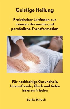 Geistige Heilung - Praktischer Leitfaden zur inneren Harmonie und persönliche Transformation (eBook, ePUB) - Schoch, Sonja; Schoch, Sonja