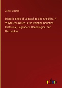 Historic Sites of Lancashire and Cheshire. A Wayfarer's Notes in the Palatine Counties, Historical, Legendary, Genealogical and Descriptive - Croston, James