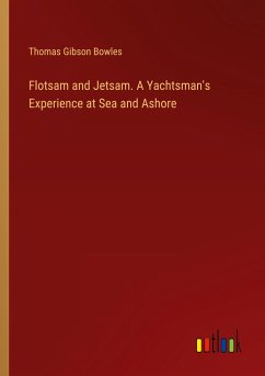 Flotsam and Jetsam. A Yachtsman's Experience at Sea and Ashore