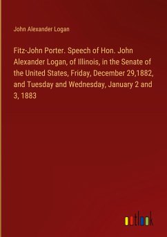 Fitz-John Porter. Speech of Hon. John Alexander Logan, of Illinois, in the Senate of the United States, Friday, December 29,1882, and Tuesday and Wednesday, January 2 and 3, 1883 - Logan, John Alexander