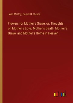Flowers for Mother's Grave; or, Thoughts on Mother's Love, Mother's Death, Mother's Grave, and Mother's Home in Heaven