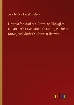 Flowers for Mother's Grave; or, Thoughts on Mother's Love, Mother's Death, Mother's Grave, and Mother's Home in Heaven - Mccoy, John; Wever, Daniel H.