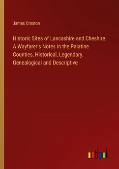 Historic Sites of Lancashire and Cheshire. A Wayfarer's Notes in the Palatine Counties, Historical, Legendary, Genealogical and Descriptive - Croston, James