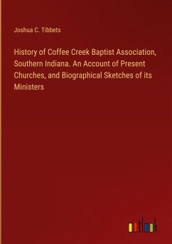 History of Coffee Creek Baptist Association, Southern Indiana. An Account of Present Churches, and Biographical Sketches of its Ministers