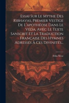 Essai Sur Le Mythe Des Ribhavas, Premier Vestige De L'apothéose Dans Le Véda, Avec Le Texte Sanscrit Et La Traduction Française Des Hymnes Adressés À Ces Divinités... - Nève, Félix