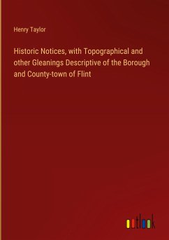 Historic Notices, with Topographical and other Gleanings Descriptive of the Borough and County-town of Flint - Taylor, Henry
