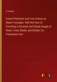 Forest Protection and Tree Culture on Water Frontages. With the View of Providing a Constant and Steady Supply of Water, Food, Shade, and Shelter, for Freshwater Fish
